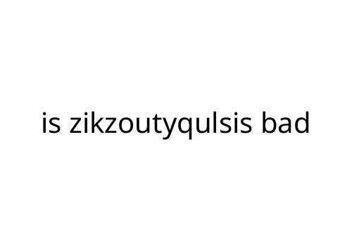 is zikzoutyqulsis bad