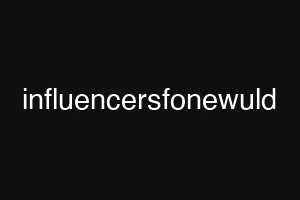 influencersfonewuld